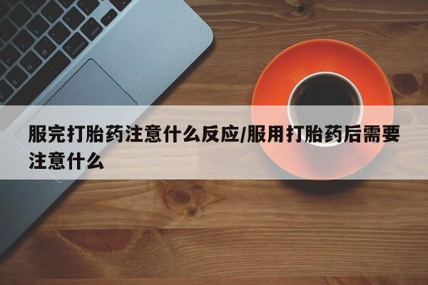打胎药私人店微信服完打胎药注意什么反应/服用打胎药后需要注意什么