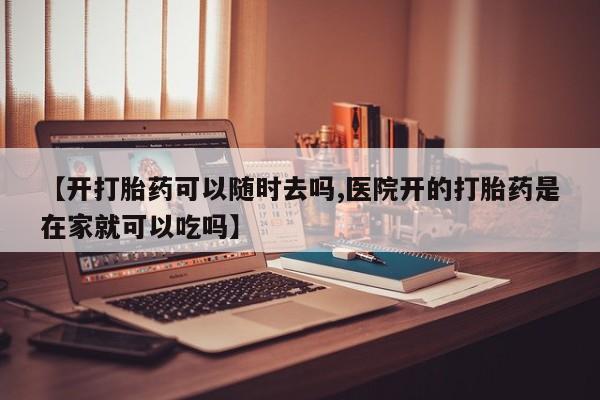 打胎药私人店微信【开打胎药可以随时去吗,医院开的打胎药是在家就可以吃吗】