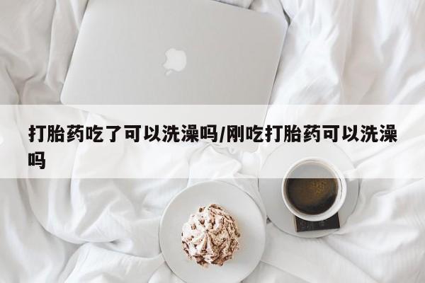 打胎药私人店微信打胎药吃了可以洗澡吗/刚吃打胎药可以洗澡吗