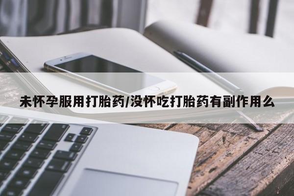 打胎药私人店微信未怀孕服用打胎药/没怀吃打胎药有副作用么