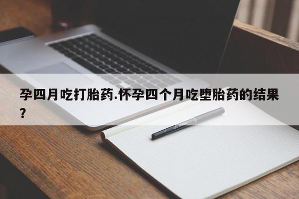打胎药私人店微信孕四月吃打胎药.怀孕四个月吃堕胎药的结果？