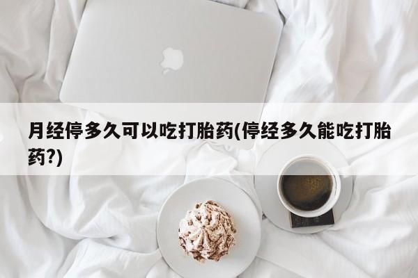 打胎药私人店微信月经停多久可以吃打胎药(停经多久能吃打胎药?)
