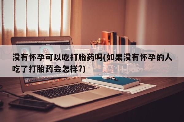 打胎药私人店微信没有怀孕可以吃打胎药吗(如果没有怀孕的人吃了打胎药会怎样?)