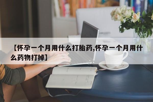 打胎药私人店微信【怀孕一个月用什么打胎药,怀孕一个月用什么药物打掉】