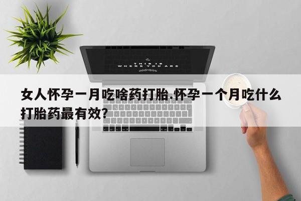 打胎药私人店微信女人怀孕一月吃啥药打胎.怀孕一个月吃什么打胎药最有效？
