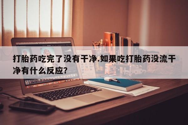 打胎药私人店微信打胎药吃完了没有干净.如果吃打胎药没流干净有什么反应？