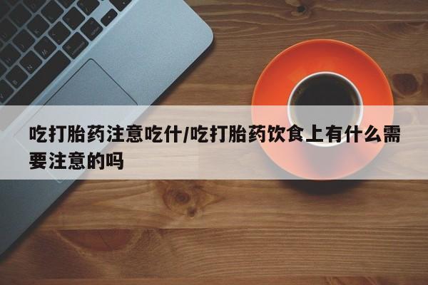 打胎药私人店微信吃打胎药注意吃什/吃打胎药饮食上有什么需要注意的吗