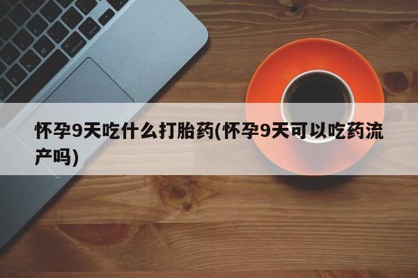 打胎药私人店微信怀孕9天吃什么打胎药(怀孕9天可以吃药流产吗)