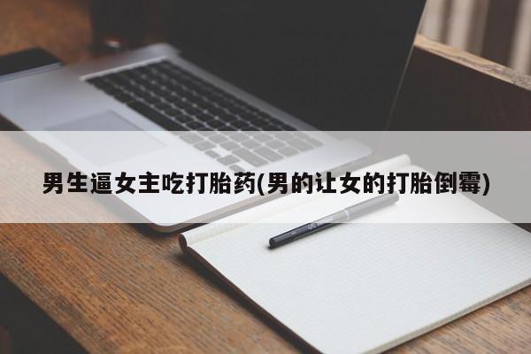 打胎药私人店微信男生逼女主吃打胎药(男的让女的打胎倒霉)