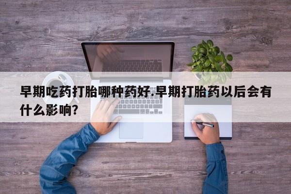 打胎药私人店微信早期吃药打胎哪种药好.早期打胎药以后会有什么影响？