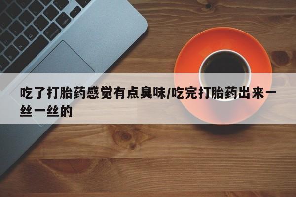 打胎药私人店微信吃了打胎药感觉有点臭味/吃完打胎药出来一丝一丝的