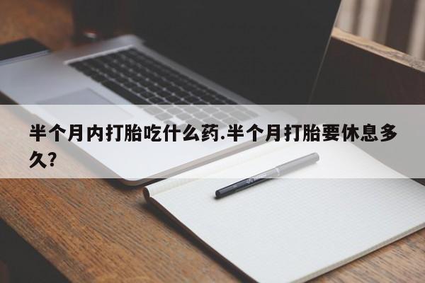 打胎药私人店微信半个月内打胎吃什么药.半个月打胎要休息多久？