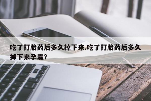 打胎药私人店微信吃了打胎药后多久掉下来.吃了打胎药后多久掉下来孕囊？