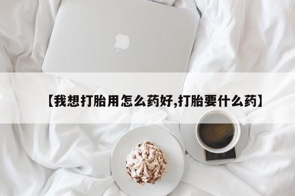 打胎药私人店微信【我想打胎用怎么药好,打胎要什么药】