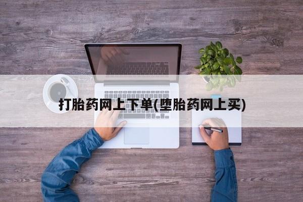 打胎药私人店微信打胎药网上下单(堕胎药网上买)