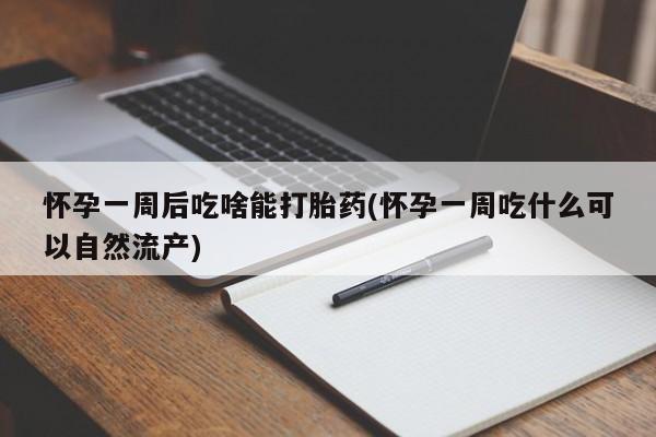 打胎药私人店微信怀孕一周后吃啥能打胎药(怀孕一周吃什么可以自然流产)