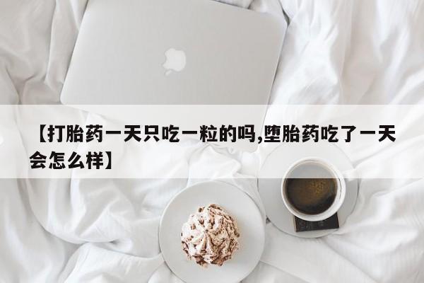 打胎药私人店微信【打胎药一天只吃一粒的吗,堕胎药吃了一天会怎么样】
