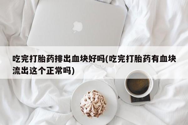 打胎药私人店微信吃完打胎药排出血块好吗(吃完打胎药有血块流出这个正常吗)