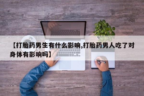 打胎药私人店微信【打胎药男生有什么影响,打胎药男人吃了对身体有影响吗】