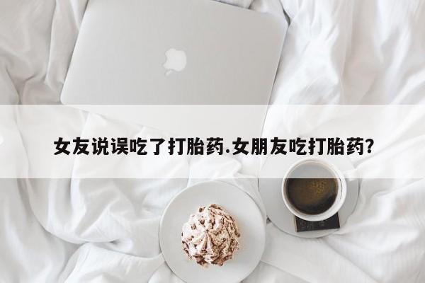 打胎药私人店微信女友说误吃了打胎药.女朋友吃打胎药？