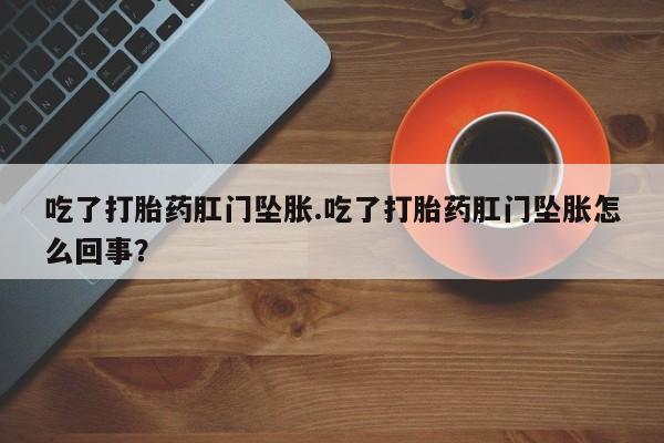 打胎药私人店微信吃了打胎药肛门坠胀.吃了打胎药肛门坠胀怎么回事？