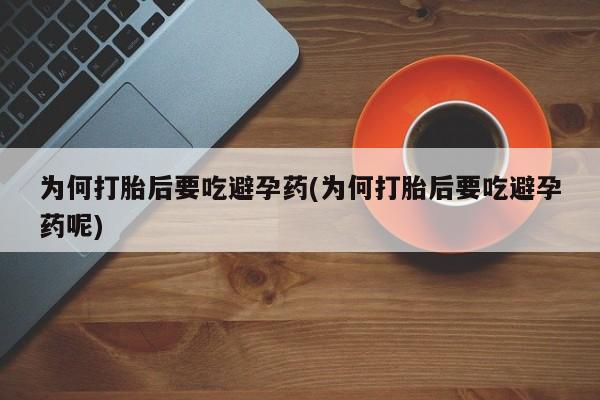 打胎药私人店微信为何打胎后要吃避孕药(为何打胎后要吃避孕药呢)