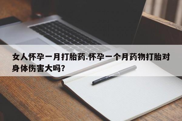 打胎药私人店微信女人怀孕一月打胎药.怀孕一个月药物打胎对身体伤害大吗？