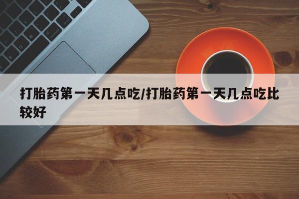 打胎药私人店微信打胎药第一天几点吃/打胎药第一天几点吃比较好