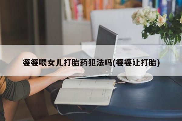 打胎药私人店微信婆婆喂女儿打胎药犯法吗(婆婆让打胎)