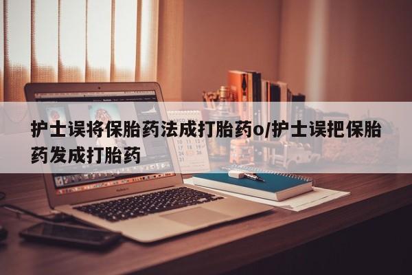打胎药私人店微信护士误将保胎药法成打胎药o/护士误把保胎药发成打胎药