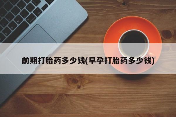 打胎药私人店微信前期打胎药多少钱(早孕打胎药多少钱)