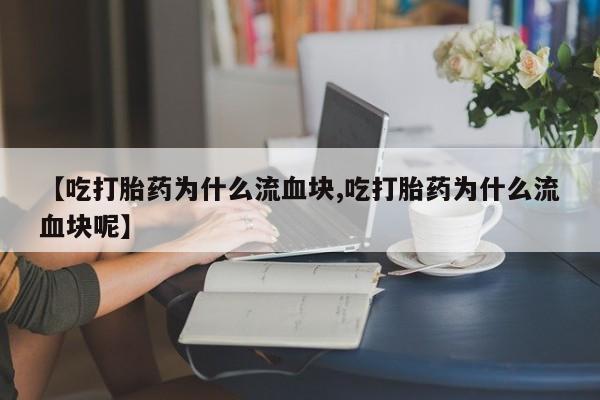 打胎药私人店微信【吃打胎药为什么流血块,吃打胎药为什么流血块呢】