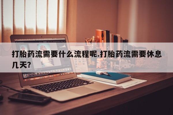 打胎药私人店微信打胎药流需要什么流程呢.打胎药流需要休息几天？
