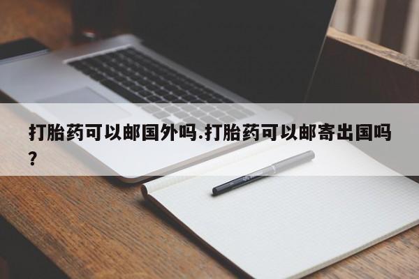 打胎药私人店微信打胎药可以邮国外吗.打胎药可以邮寄出国吗？