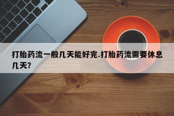 打胎药私人店微信打胎药流一般几天能好完.打胎药流需要休息几天？