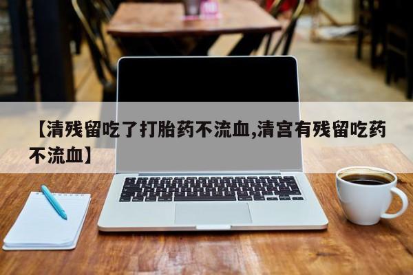打胎药私人店微信【清残留吃了打胎药不流血,清宫有残留吃药不流血】