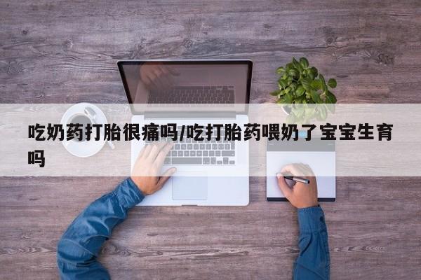 打胎药私人店微信吃奶药打胎很痛吗/吃打胎药喂奶了宝宝生育吗