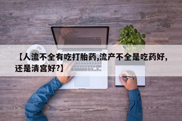 打胎药私人店微信【人流不全有吃打胎药,流产不全是吃药好,还是清宫好?】