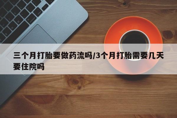 打胎药私人店微信三个月打胎要做药流吗/3个月打胎需要几天要住院吗