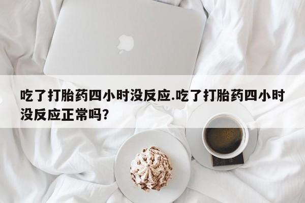 打胎药私人店微信吃了打胎药四小时没反应.吃了打胎药四小时没反应正常吗？