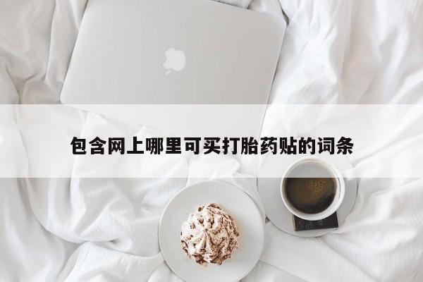 打胎药私人店微信包含网上哪里可买打胎药贴的词条