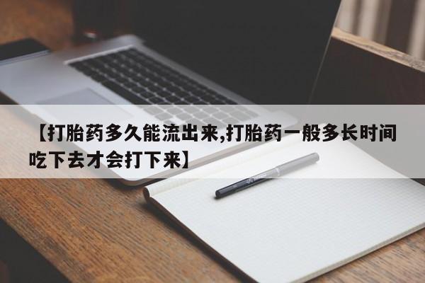 打胎药私人店微信【打胎药多久能流出来,打胎药一般多长时间吃下去才会打下来】