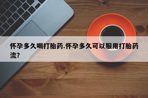 打胎药私人店微信怀孕多久喝打胎药.怀孕多久可以服用打胎药流？