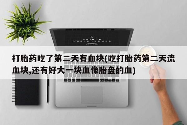 打胎药私人店微信打胎药吃了第二天有血块(吃打胎药第二天流血块,还有好大一块血像胎盘的血)