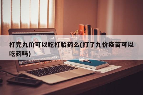 打胎药私人店微信打完九价可以吃打胎药么(打了九价疫苗可以吃药吗)