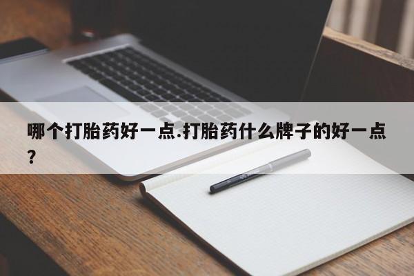 打胎药私人店微信哪个打胎药好一点.打胎药什么牌子的好一点？