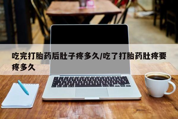 打胎药私人店微信吃完打胎药后肚子疼多久/吃了打胎药肚疼要疼多久