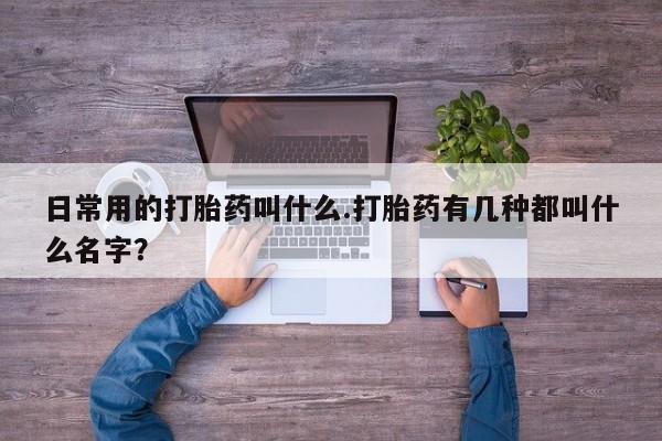 打胎药私人店微信日常用的打胎药叫什么.打胎药有几种都叫什么名字？