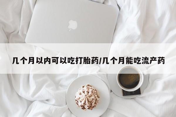 打胎药私人店微信几个月以内可以吃打胎药/几个月能吃流产药