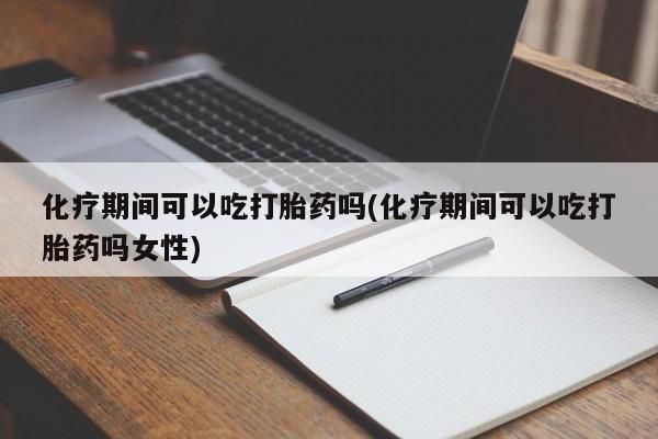 打胎药私人店微信化疗期间可以吃打胎药吗(化疗期间可以吃打胎药吗女性)